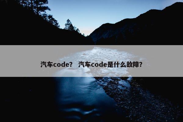汽车code？ 汽车code是什么故障？