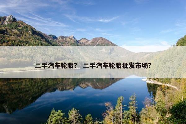 二手汽车轮胎？ 二手汽车轮胎批发市场？