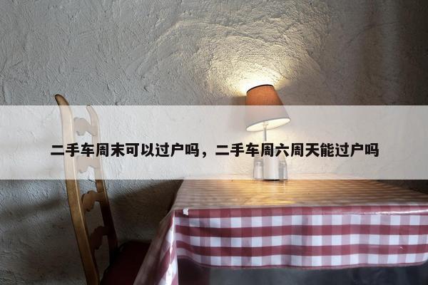 二手车周末可以过户吗，二手车周六周天能过户吗