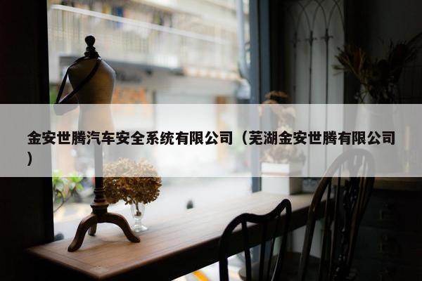 金安世腾汽车安全系统有限公司（芜湖金安世腾有限公司）