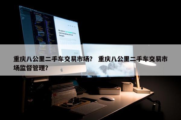 重庆八公里二手车交易市场？ 重庆八公里二手车交易市场监督管理？