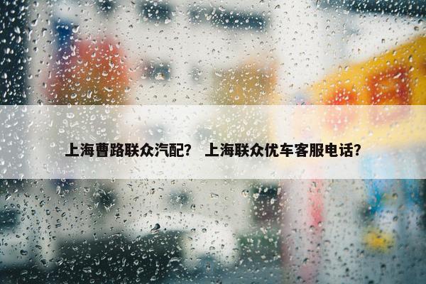 上海曹路联众汽配？ 上海联众优车客服电话？