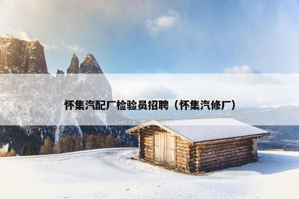 怀集汽配厂检验员招聘（怀集汽修厂）
