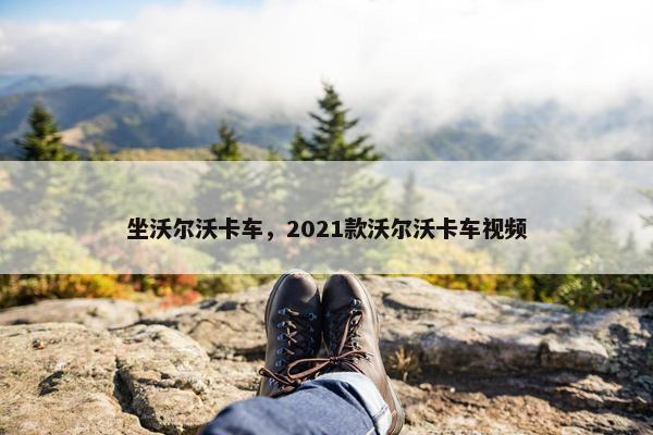 坐沃尔沃卡车，2021款沃尔沃卡车视频