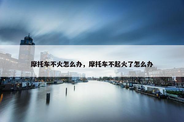 摩托车不火怎么办，摩托车不起火了怎么办