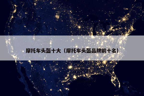 摩托车头盔十大（摩托车头盔品牌前十名）