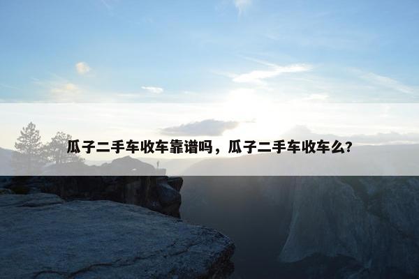 瓜子二手车收车靠谱吗，瓜子二手车收车么?