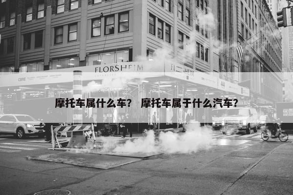 摩托车属什么车？ 摩托车属于什么汽车？