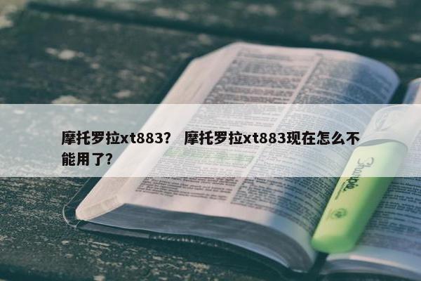 摩托罗拉xt883？ 摩托罗拉xt883现在怎么不能用了？