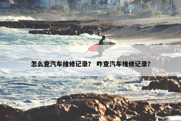 怎么查汽车维修记录？ 咋查汽车维修记录？