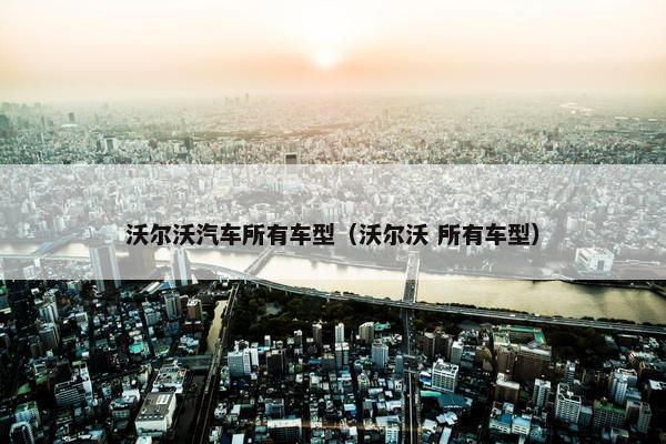 沃尔沃汽车所有车型（沃尔沃 所有车型）