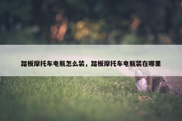踏板摩托车电瓶怎么装，踏板摩托车电瓶装在哪里