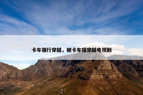 卡车强行穿越，被卡车撞穿越电视剧