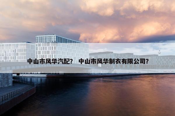 中山市风华汽配？ 中山市风华制衣有限公司？