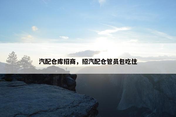 汽配仓库招商，招汽配仓管员包吃住