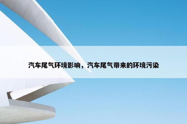 汽车尾气环境影响，汽车尾气带来的环境污染