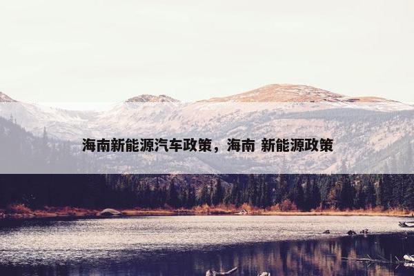 海南新能源汽车政策，海南 新能源政策