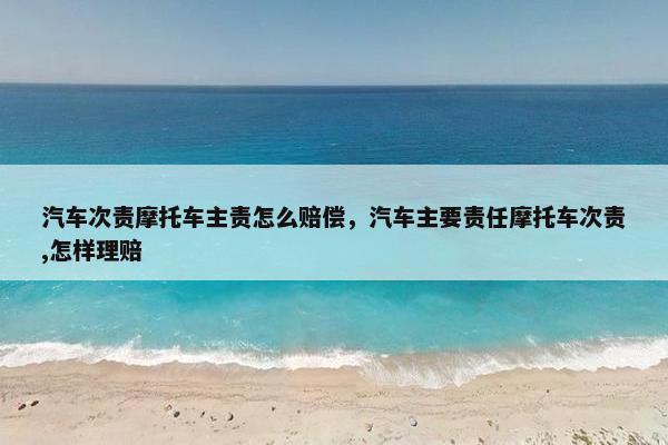 汽车次责摩托车主责怎么赔偿，汽车主要责任摩托车次责,怎样理赔