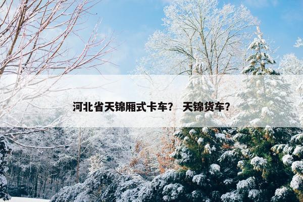 河北省天锦厢式卡车？ 天锦货车？