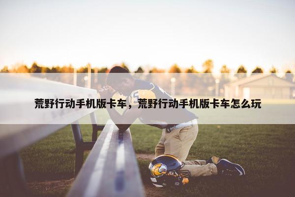荒野行动手机版卡车，荒野行动手机版卡车怎么玩