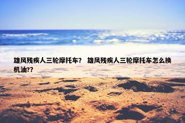 雄风残疾人三轮摩托车？ 雄风残疾人三轮摩托车怎么换机油?？