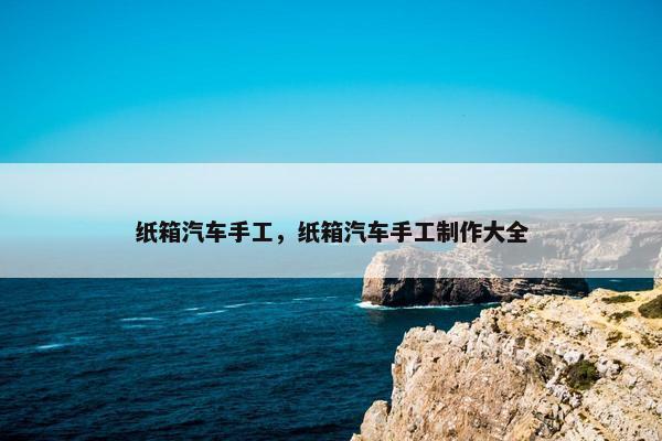 纸箱汽车手工，纸箱汽车手工制作大全
