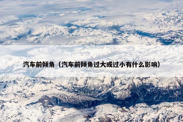 汽车前倾角（汽车前倾角过大或过小有什么影响）