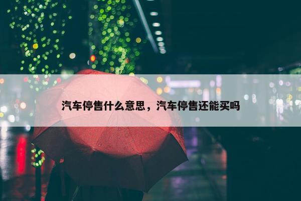 汽车停售什么意思，汽车停售还能买吗