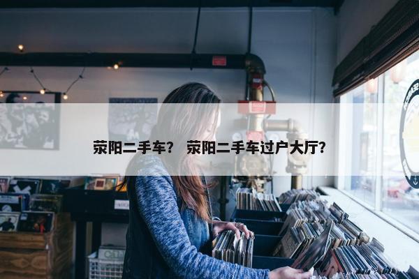 荥阳二手车？ 荥阳二手车过户大厅？