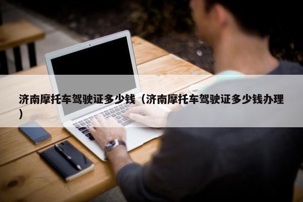 济南摩托车驾驶证多少钱（济南摩托车驾驶证多少钱办理）