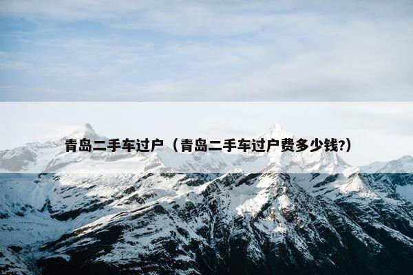 青岛二手车过户（青岛二手车过户费多少钱?）