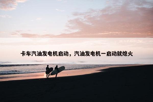 卡车汽油发电机启动，汽油发电机一启动就熄火