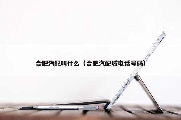合肥汽配叫什么（合肥汽配城电话号码）
