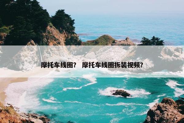 摩托车线圈？ 摩托车线圈拆装视频？