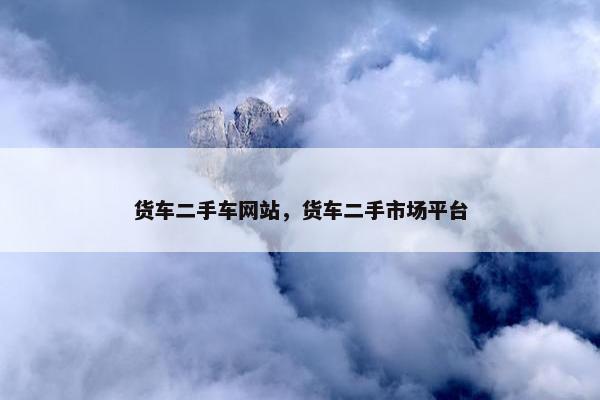 货车二手车网站，货车二手市场平台