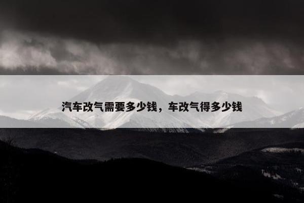 汽车改气需要多少钱，车改气得多少钱
