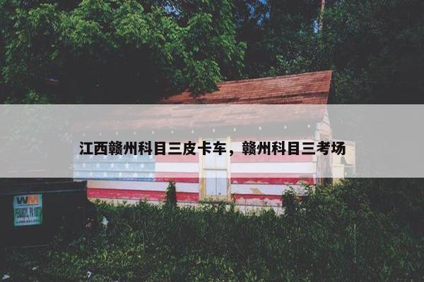 江西赣州科目三皮卡车，赣州科目三考场