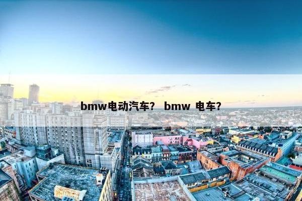 bmw电动汽车？ bmw 电车？