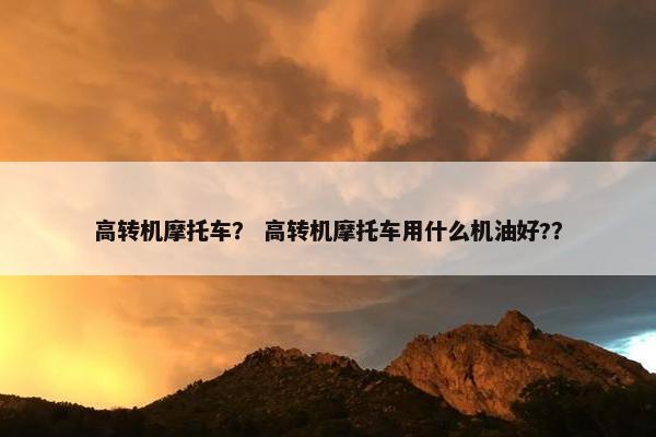 高转机摩托车？ 高转机摩托车用什么机油好?？