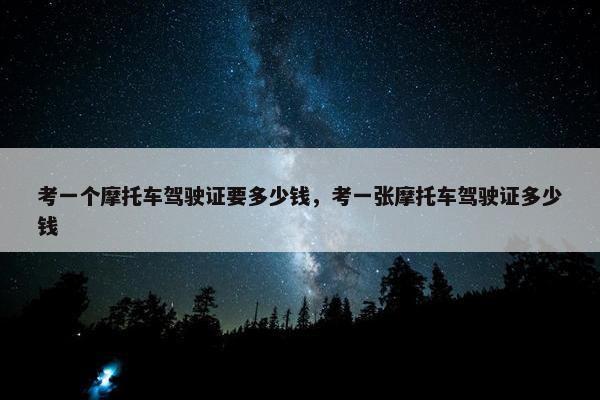 考一个摩托车驾驶证要多少钱，考一张摩托车驾驶证多少钱