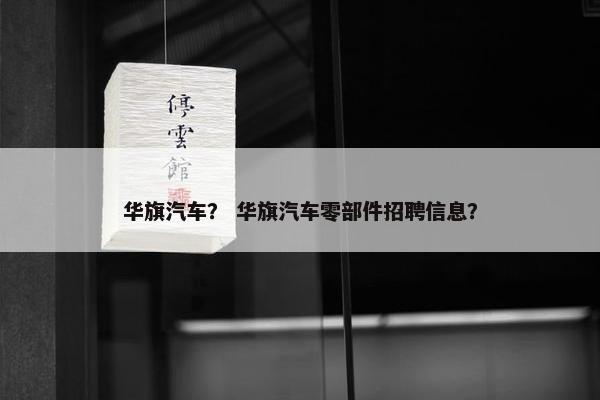 华旗汽车？ 华旗汽车零部件招聘信息？