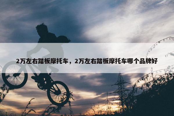 2万左右踏板摩托车，2万左右踏板摩托车哪个品牌好
