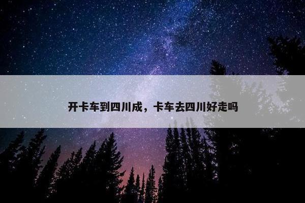 开卡车到四川成，卡车去四川好走吗