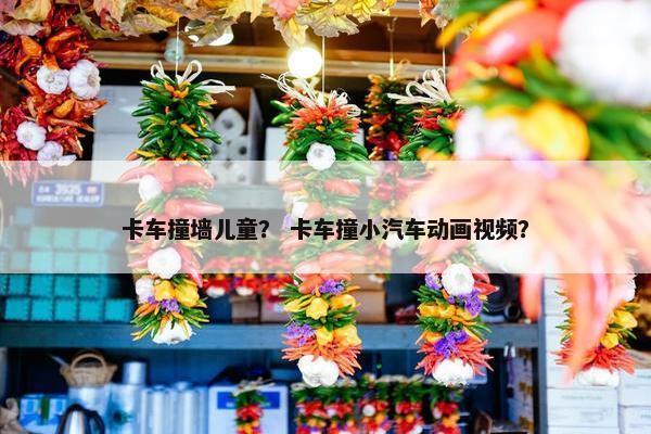 卡车撞墙儿童？ 卡车撞小汽车动画视频？
