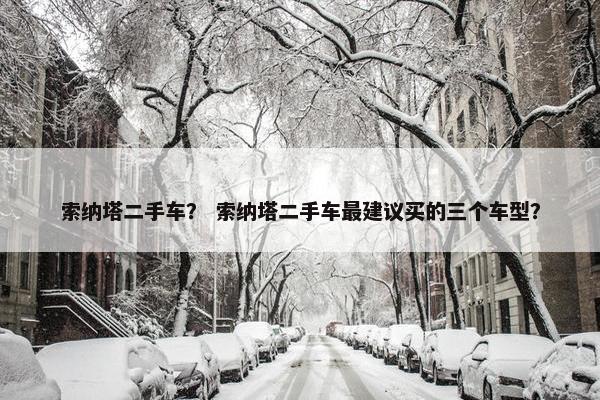 索纳塔二手车？ 索纳塔二手车最建议买的三个车型？