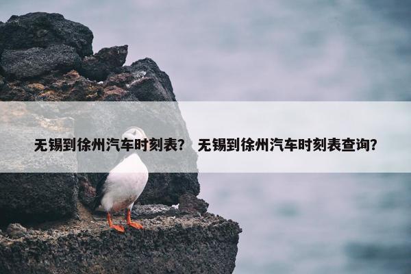 无锡到徐州汽车时刻表？ 无锡到徐州汽车时刻表查询？