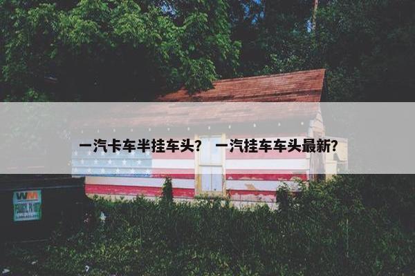 一汽卡车半挂车头？ 一汽挂车车头最新？