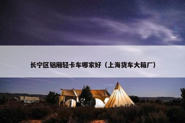 长宁区铝厢轻卡车哪家好（上海货车大箱厂）