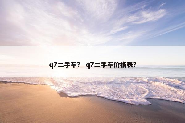 q7二手车？ q7二手车价格表？