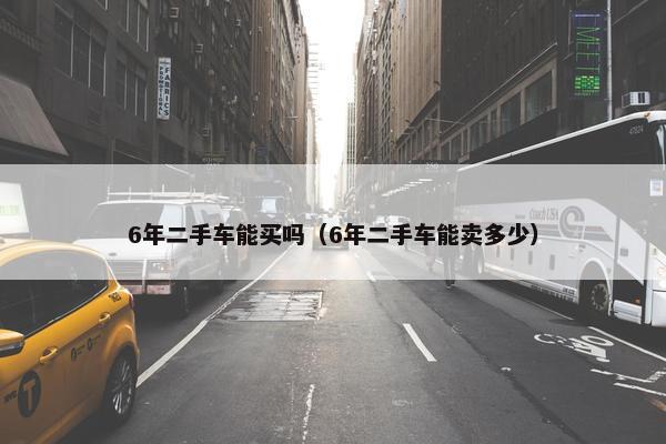 6年二手车能买吗（6年二手车能卖多少）